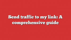 Send traffic to my link: A comprehensive guide