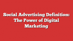 Social Advertising Definition: The Power of Digital Marketing