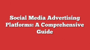 Social Media Advertising Platforms: A Comprehensive Guide