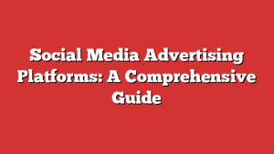 Social Media Advertising Platforms: A Comprehensive Guide