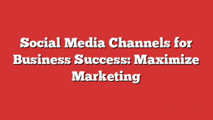 Social Media Channels for Business Success: Maximize Marketing 1 Social Media Channels for Business Success: Maximize Marketing