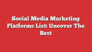 Social Media Marketing Platforms List: Uncover The Best
