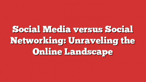 Social Media Versus Social Networking: Unraveling The Online Landscape
