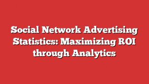 Social Network Advertising Statistics: Maximizing Roi Through Analytics