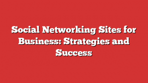 Social Networking Sites for Business: Strategies and Success