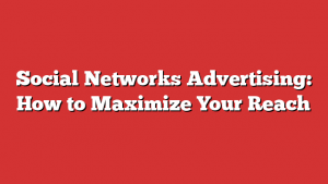 Social Networks Advertising: How to Maximize Your Reach