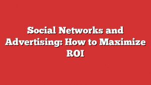 Social Networks And Advertising: How To Maximize Roi