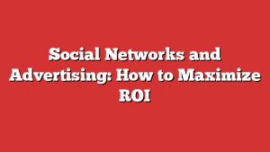 Social Networks and Advertising: How to Maximize ROI