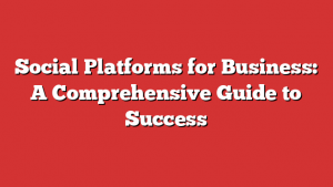 Social Platforms for Business: A Comprehensive Guide to Success