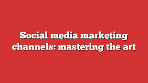 Social media marketing channels: mastering the art