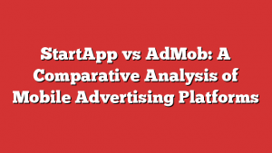 StartApp vs AdMob: A Comparative Analysis of Mobile Advertising Platforms