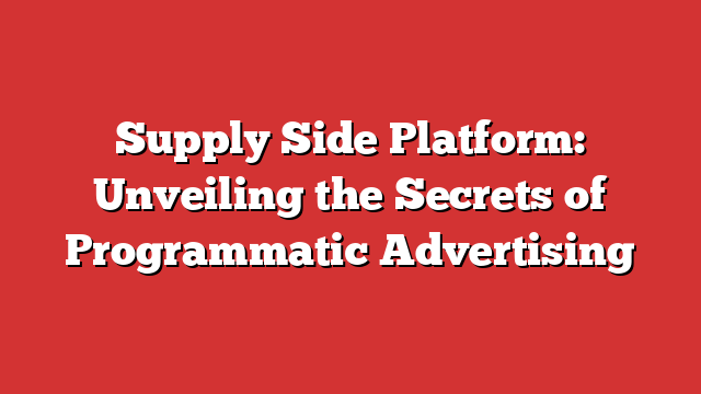 Supply Side Platform: Unveiling the Secrets of Programmatic Advertising