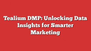 Tealium Dmp: Unlocking Data Insights For Smarter Marketing