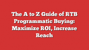 The A to Z Guide of RTB Programmatic Buying: Maximize ROI, Increase Reach