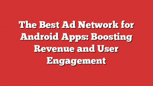 The Best Ad Network for Android Apps: Boosting Revenue and User Engagement