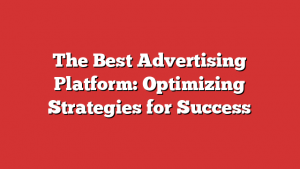 The Best Advertising Platform: Optimizing Strategies for Success