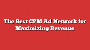 The Best CPM Ad Network for Maximizing Revenue