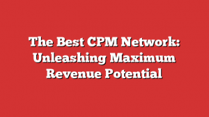 The Best CPM Network: Unleashing Maximum Revenue Potential
