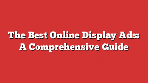 The Best Online Display Ads: A Comprehensive Guide The Best Online Display Ads: A Comprehensive Guide