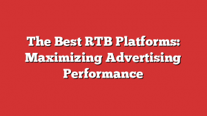The Best Rtb Platforms: Maximizing Advertising Performance