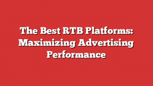 The Best RTB Platforms: Maximizing Advertising Performance