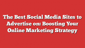 The Best Social Media Sites to Advertise on: Boosting Your Online Marketing Strategy