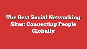The Best Social Networking Sites: Connecting People Globally 1 The Best Social Networking Sites: Connecting People Globally