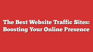 The Best Website Traffic Sites: Boosting Your Online Presence