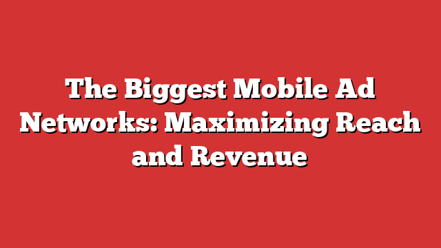 The Biggest Mobile Ad Networks: Maximizing Reach And Revenue - Froggy Ads