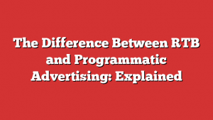 The Difference Between Rtb And Programmatic Advertising: Explained