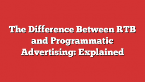 The Difference Between RTB and Programmatic Advertising: Explained