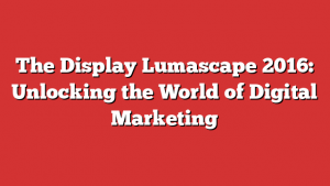 The Display Lumascape 2016: Unlocking the World of Digital Marketing