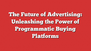 The Future of Advertising: Unleashing the Power of Programmatic Buying Platforms