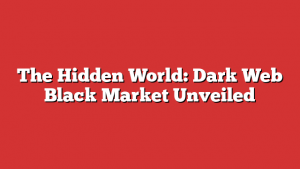 The Hidden World: Dark Web Black Market Unveiled