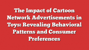 The Impact of Cartoon Network Advertisements in Toys: Revealing Behavioral Patterns and Consumer Preferences 1 The Impact of Cartoon Network Advertisements in Toys: Revealing Behavioral Patterns and Consumer Preferences