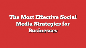 The Most Effective Social Media Strategies for Businesses