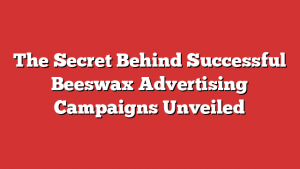 The Secret Behind Successful Beeswax Advertising Campaigns Unveiled