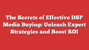 The Secrets of Effective DSP Media Buying: Unleash Expert Strategies and Boost ROI