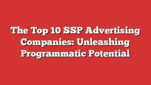 The Top 10 SSP Advertising Companies: Unleashing Programmatic Potential