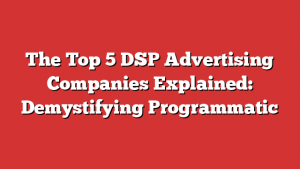 The Top 5 DSP Advertising Companies Explained: Demystifying Programmatic