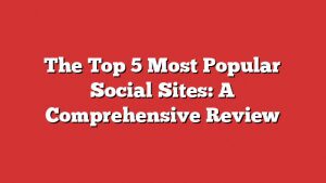 The Top 5 Most Popular Social Sites: A Comprehensive Review