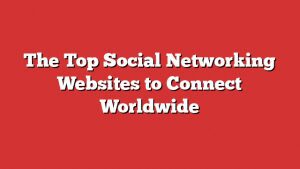 The Top Social Networking Websites To Connect Worldwide 1 The Top Social Networking Websites To Connect Worldwide