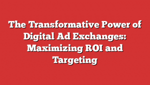 The Transformative Power of Digital Ad Exchanges: Maximizing ROI and Targeting