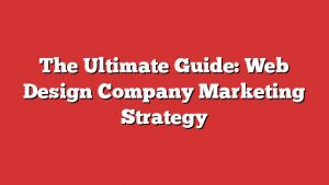 The Ultimate Guide: Web Design Company Marketing Strategy