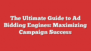 The Ultimate Guide to Ad Bidding Engines: Maximizing Campaign Success