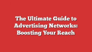 The Ultimate Guide To Advertising Networks: Boosting Your Reach 1 The Ultimate Guide To Advertising Networks: Boosting Your Reach