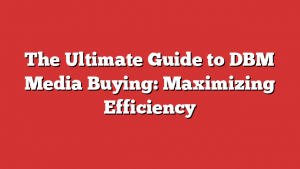 The Ultimate Guide to DBM Media Buying: Maximizing Efficiency