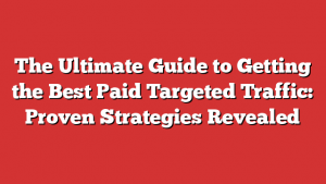 The Ultimate Guide to Getting the Best Paid Targeted Traffic: Proven Strategies Revealed