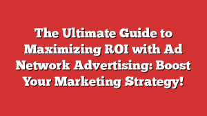 The Ultimate Guide to Maximizing ROI with Ad Network Advertising: Boost Your Marketing Strategy!