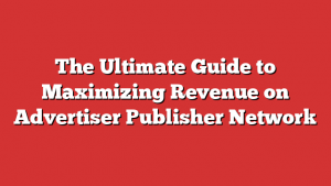 The Ultimate Guide to Maximizing Revenue on Advertiser Publisher Network
